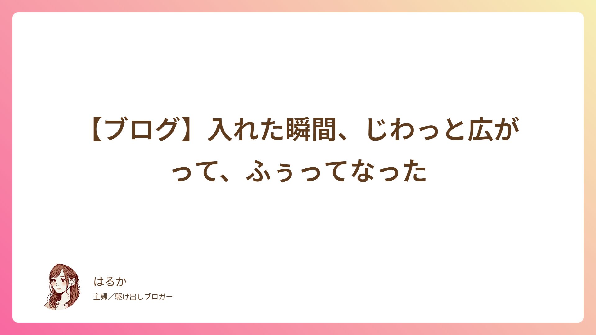 【ブログ】入れた瞬間、じわっと広がって、ふぅってなった